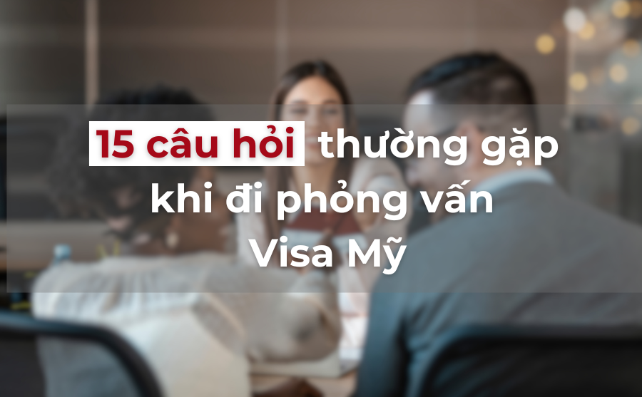 15 Câu Hỏi Phổ Biến Hay Gặp Khi Tham Gia Phỏng Vấn Visa Mỹ